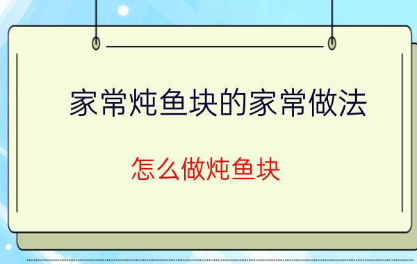 家常炖鱼块的家常做法 怎么做炖鱼块